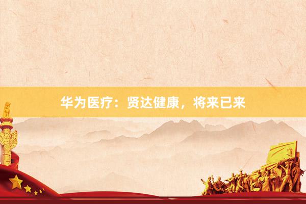 华为医疗：贤达健康，将来已来