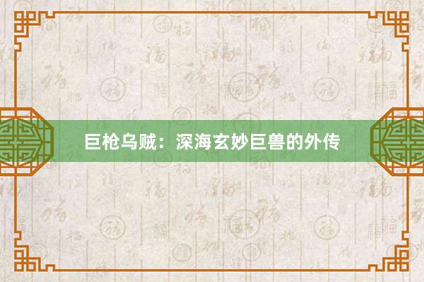 巨枪乌贼:深海玄妙巨兽的外传